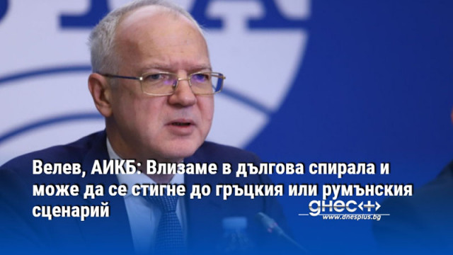 Велев, АИКБ: Влизаме в дългова спирала и може да се стигне до гръцкия или румънския сценарий