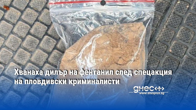 Хванаха дилър на фентанил след спецакция на пловдивски криминалисти