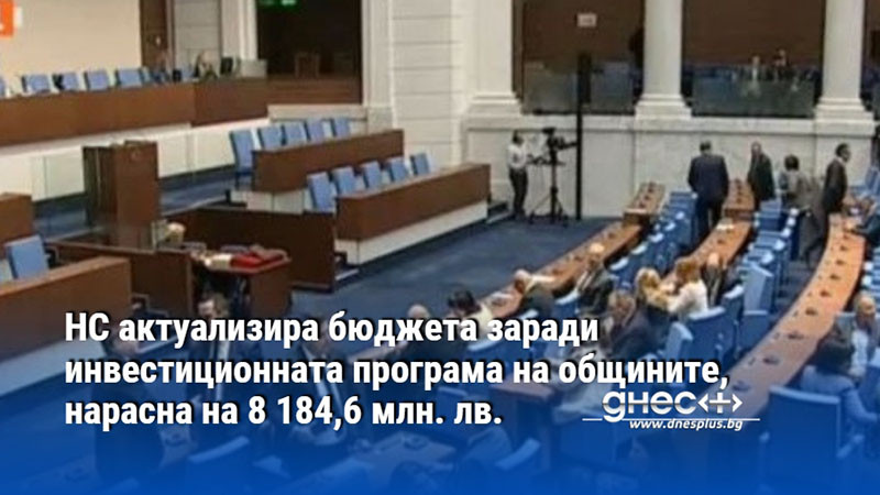 НС актуализира бюджета заради инвестиционната програма на общините, нарасна на 8 184,6 млн. лв.