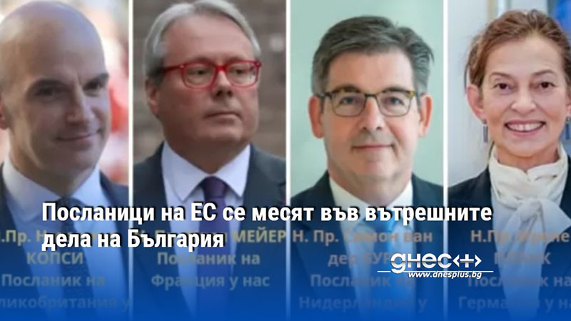 Посланици на ЕС се месят във вътрешните дела на България