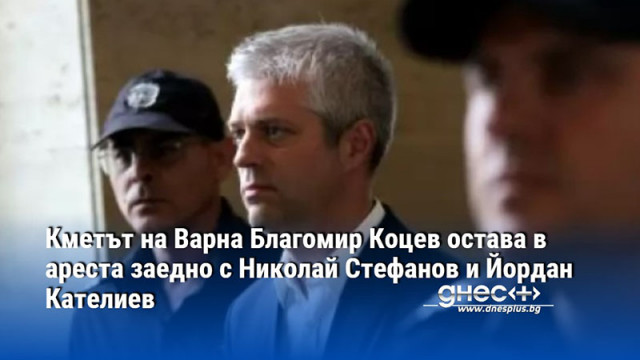 Кметът на Варна Благомир Коцев остава в ареста заедно с Николай Стефанов и Йордан Кателиев