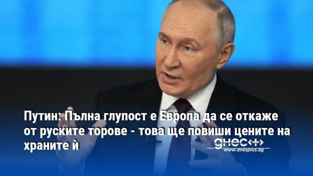 Путин: Пълна глупост е Европа да се откаже от руските торове - това ще повиши цените на храните ѝ