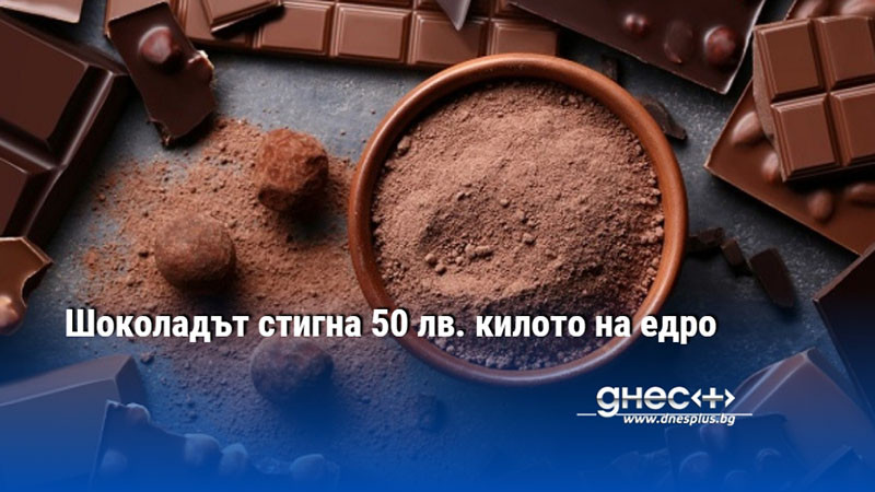 Шоколадът стигна 50 лв. килото на едро