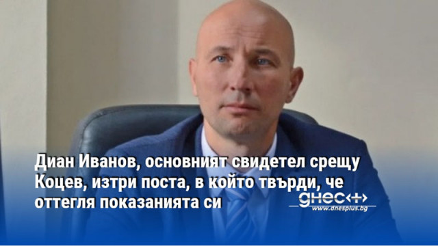 Диан Иванов, основният свидетел срещу Коцев, изтри поста, в който твърди, че оттегля показанията си
