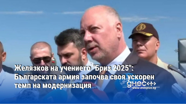 Желязков на учението "Бриз 2025": Българската армия започва своя ускорен темп на модернизация