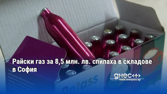 Райски газ за 8,5 млн. лв. спипаха в складове в София