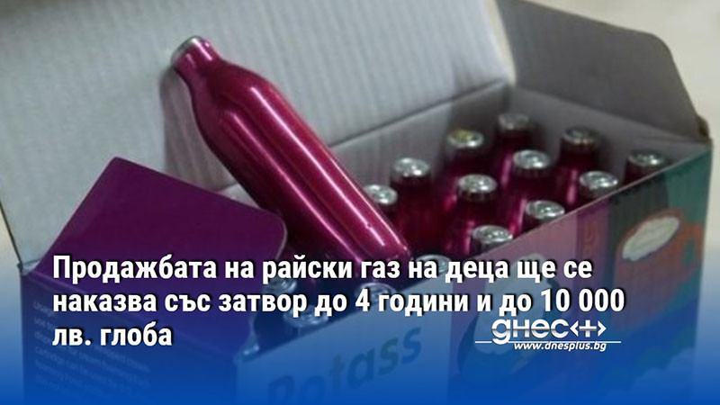 Продажбата на райски газ на деца ще се наказва със затвор до 4 години и до 10 000 лв. глоба