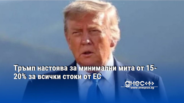 Тръмп настоява за минимални мита от 15-20% за всички стоки от ЕС