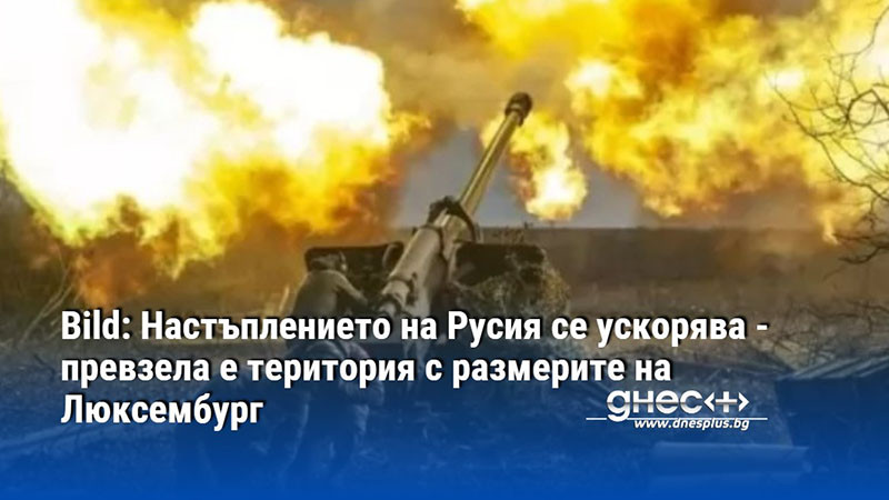 Bild: Настъплението на Русия се ускорява - превзела е територия с размерите на Люксембург