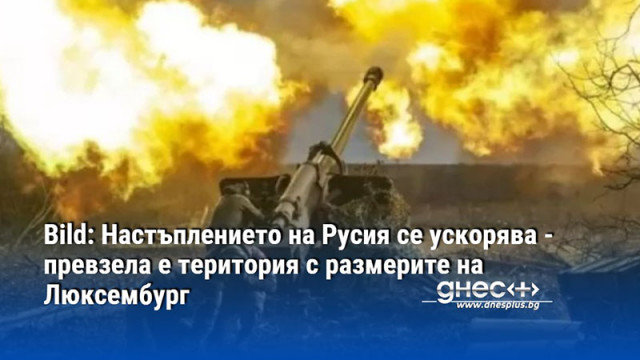 Bild: Настъплението на Русия се ускорява - превзела е територия с размерите на Люксембург