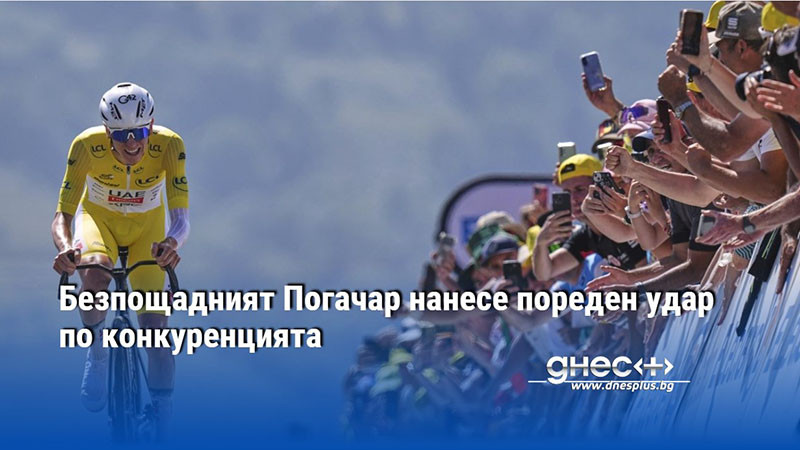 Безпощадният Погачар нанесе пореден удар по конкуренцията