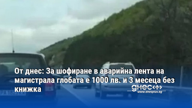 От днес: За шофиране в аварийна лента на магистрала глобата е 1000 лв. и 3 месеца без книжка