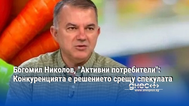 Богомил Николов, "Активни потребители": Конкуренцията е решението срещу спекулата