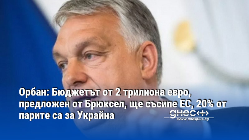 Орбан: Бюджетът от 2 трилиона евро, предложен от Брюксел, ще съсипе ЕС, 20% от парите са за Украйна