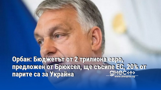 Орбан: Бюджетът от 2 трилиона евро, предложен от Брюксел, ще съсипе ЕС, 20% от парите са за Украйна