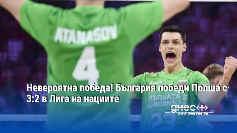 Невероятна победа! България победи Полша с 3:2 в Лига на нациите