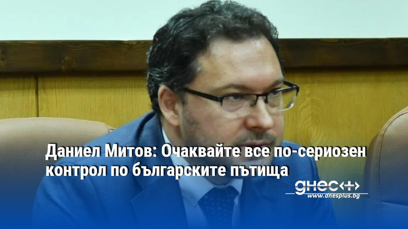 Даниел Митов: Очаквайте все по-сериозен контрол по българските пътища