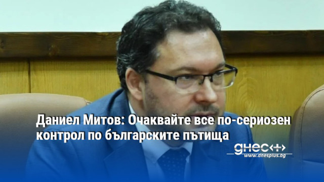 Даниел Митов: Очаквайте все по-сериозен контрол по българските пътища