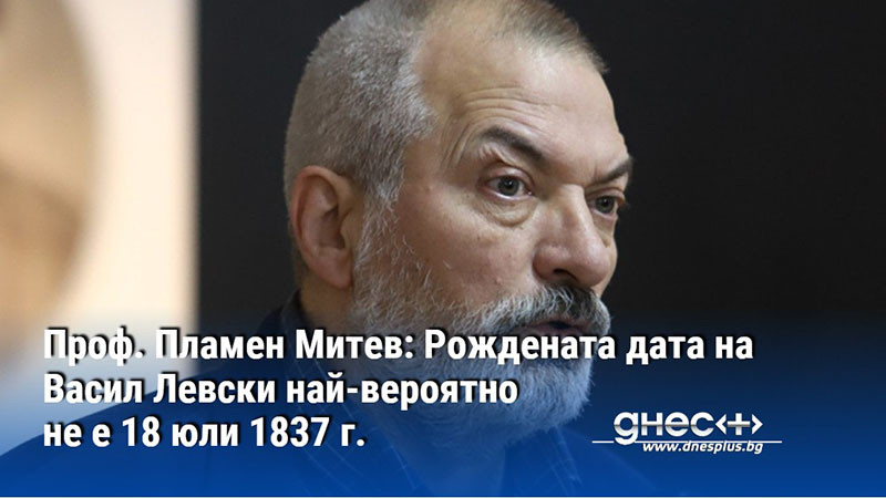 Проф. Пламен Митев: Рождената дата на Васил Левски най-вероятно не е 18 юли 1837 г.