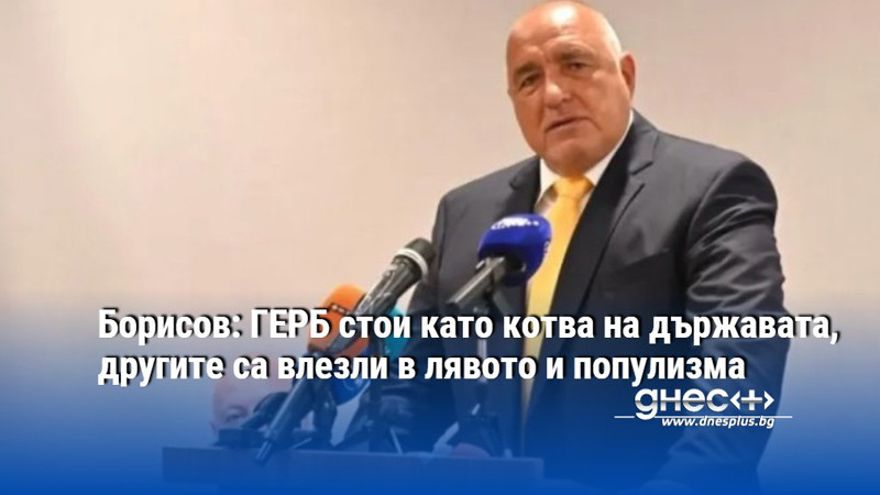Борисов: ГЕРБ стои като котва на държавата, другите са влезли в лявото и популизма