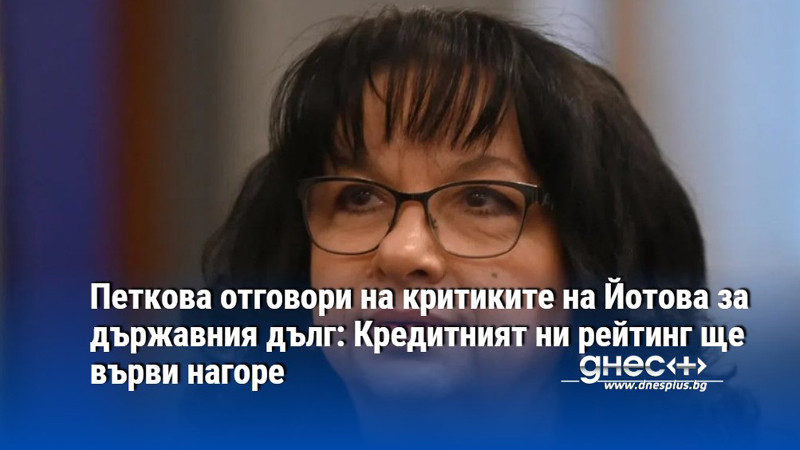 Петкова отговори на критиките на Йотова за държавния дълг: Кредитният ни рейтинг ще върви нагоре