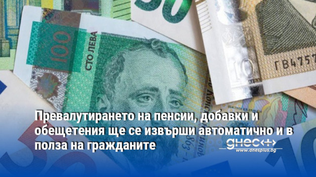 Превалутирането на пенсии, добавки и обещетения ще се извърши автоматично и в полза на гражданите