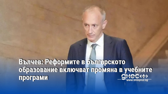 Вълчев: Реформите в българското образование включват промяна в учебните програми