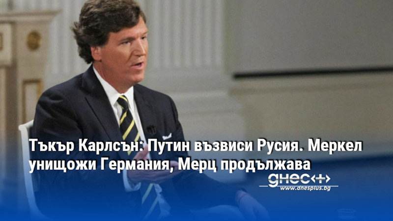 Тъкър Карлсън: Путин възвиси Русия. Меркел унищожи Германия, Мерц продължава