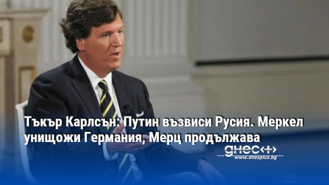 Тъкър Карлсън: Путин възвиси Русия. Меркел унищожи Германия, Мерц продължава