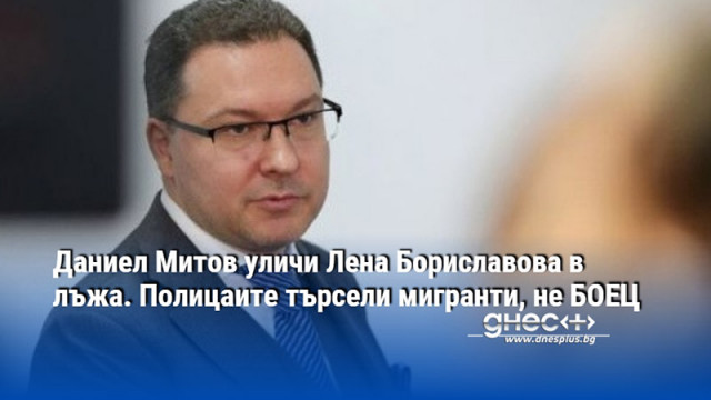 Даниел Митов уличи Лена Бориславова в лъжа. Полицаите търсели мигранти, не БОЕЦ