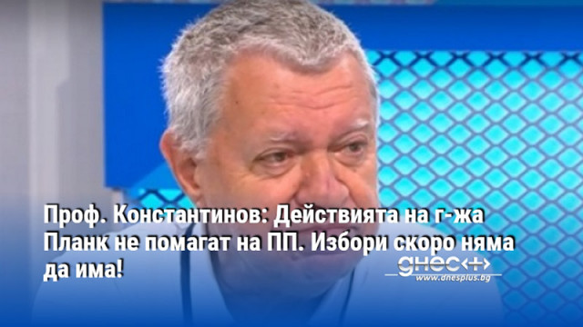 Проф. Константинов: Действията на г-жа Планк не помагат на ПП. Избори скоро няма да има!