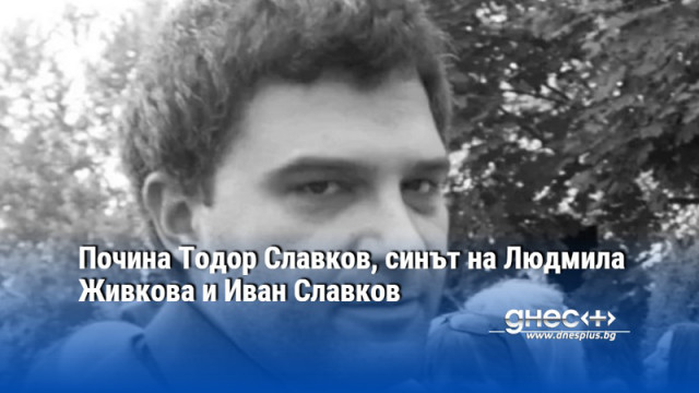 Почина Тодор Славков, синът на Людмила Живкова и Иван Славков
