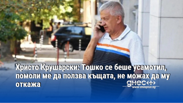 Христо Крушарски: Тошко се беше усамотил, помоли ме да ползва къщата, не можах да му откажа