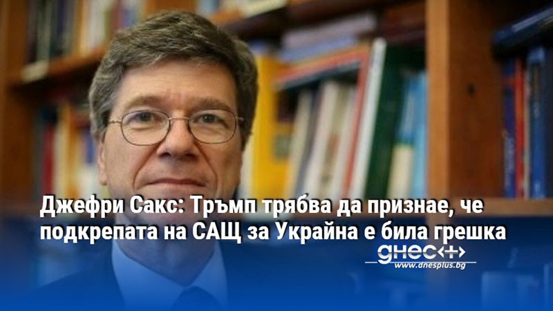 Джефри Сакс: Тръмп трябва да признае, че подкрепата на САЩ за Украйна е била грешка