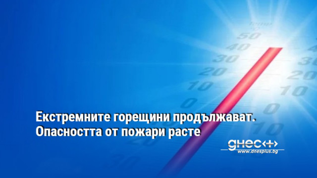 Екстремните горещини продължават. Опасността от пожари расте