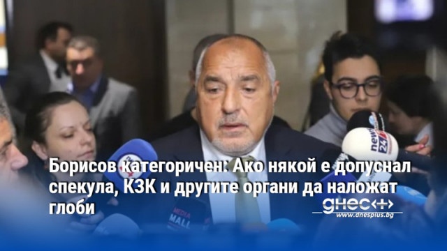 Борисов категоричен: Ако някой е допуснал спекула, КЗК и другите органи да наложат глоби