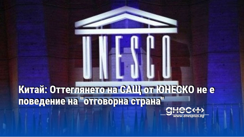 Китай: Оттеглянето на САЩ от ЮНЕСКО не е поведение на "отговорна страна"