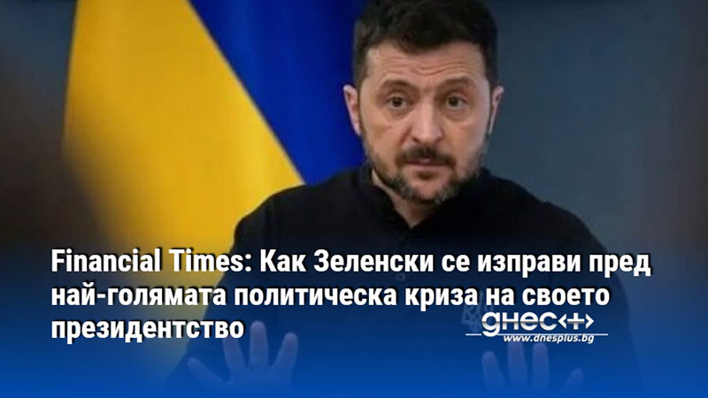 Financial Times: Как Зеленски се изправи пред най-голямата политическа криза на своето президентство