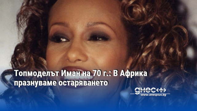Топмоделът Иман на 70 г.: В Африка празнуваме остаряването