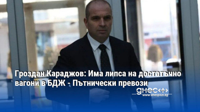 Гроздан Караджов: Има липса на достатъчно вагони в БДЖ - Пътнически превози
