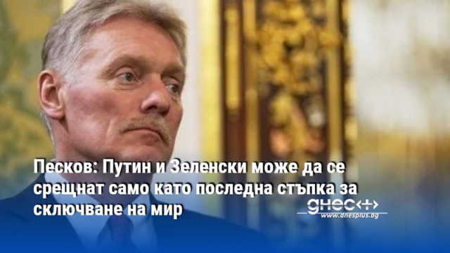 Песков: Путин и Зеленски може да се срещнат само като последна стъпка за сключване на мир