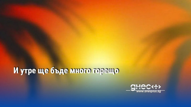 И утре ще бъде много горещо