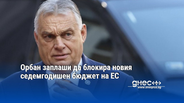 Орбан заплаши да блокира новия седемгодишен бюджет на ЕС