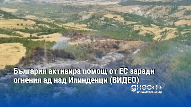 България активира помощ от ЕС заради огнения ад над Илинденци (ВИДЕО)