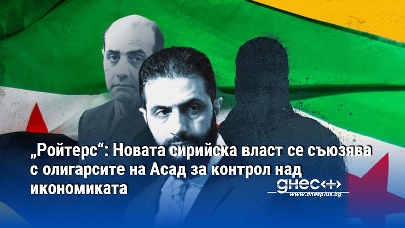 „Ройтерс“: Новата сирийска власт се съюзява с олигарсите на Асад за контрол над икономиката