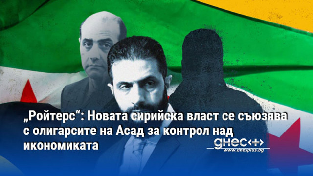 „Ройтерс“: Новата сирийска власт се съюзява с олигарсите на Асад за контрол над икономиката