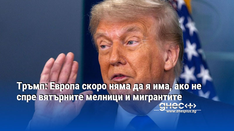 Тръмп: Европа скоро няма да я има, ако не спре вятърните мелници и мигрантите