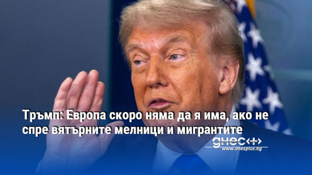 Тръмп: Европа скоро няма да я има, ако не спре вятърните мелници и мигрантите