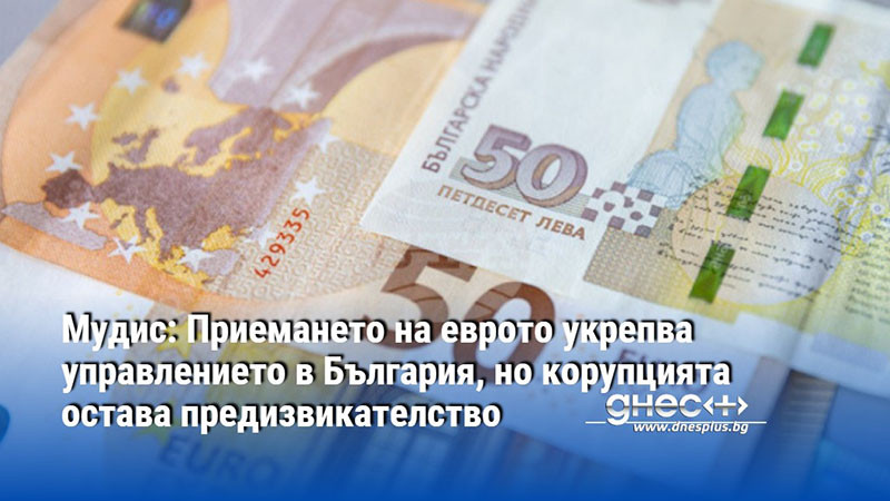 Мудис: Приемането на еврото укрепва управлението в България, но корупцията остава предизвикателство