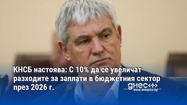КНСБ настоява: С 10% да се увеличат разходите за заплати в бюджетния сектор през 2026 г.